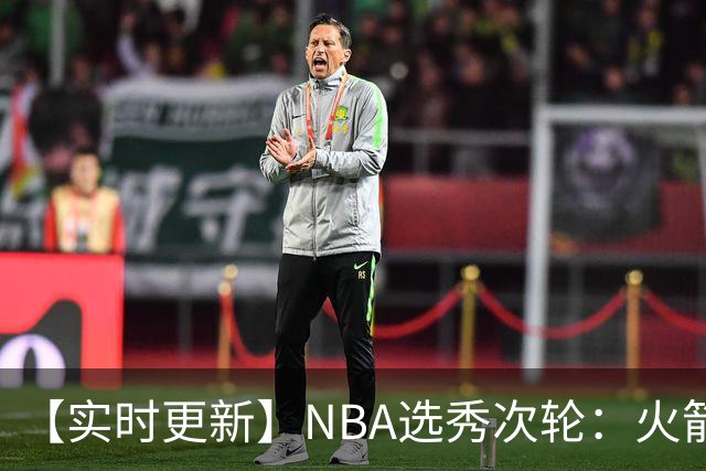 【实时更新】NBA选秀次轮：火箭次轮状元选小钢炮