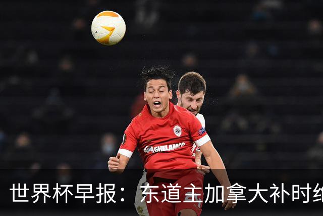 世界杯早报：东道主加拿大补时绝杀南非，锁定世界杯首个16强席位
