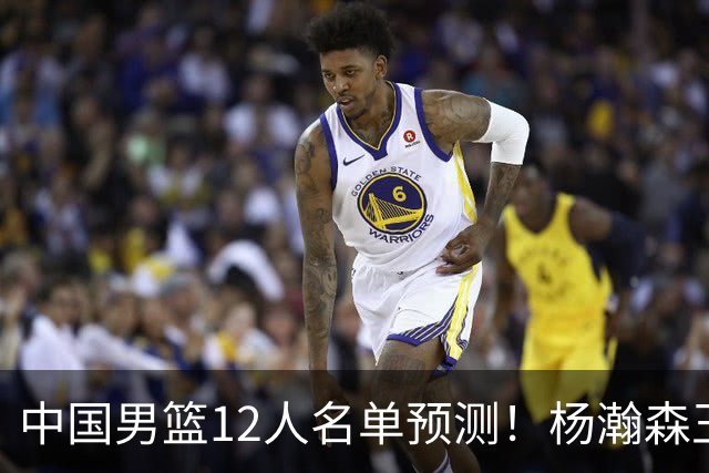 中国男篮12人名单预测！杨瀚森王俊杰赵继伟领衔，近期赛程出炉