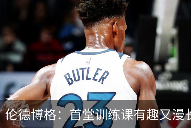 伦德博格：首堂训练课有趣又漫长 在夏联会努力成为领袖但不越界