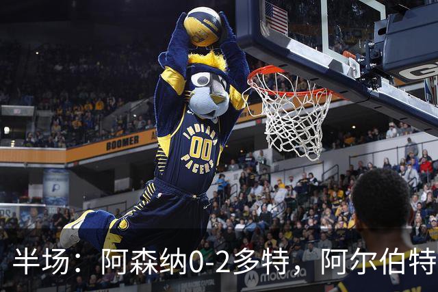 半场：阿森纳0-2多特，阿尔伯特闪击，卡雷察斯兜射破门