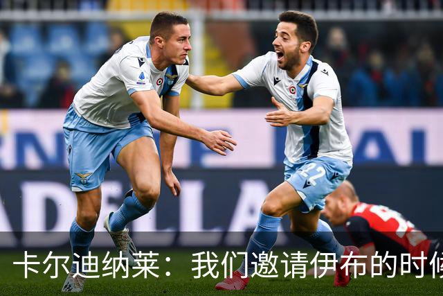 卡尔迪纳莱：我们邀请伊布的时候，是明确让他来红鸟而非米兰