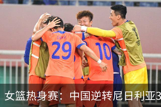 女篮热身赛：中国逆转尼日利亚31分失败 张子宇伤停杨舒予23+5