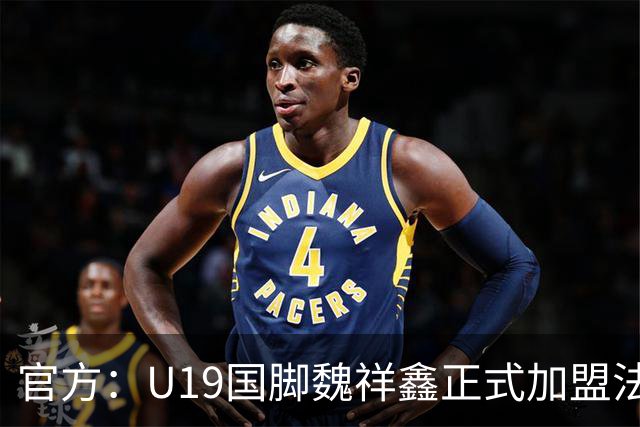 官方：U19国脚魏祥鑫正式加盟法甲欧塞尔 签约5年身披49号