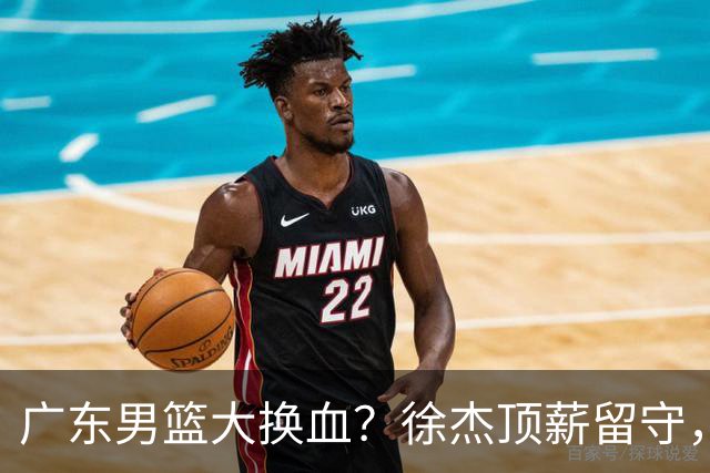 广东男篮大换血？徐杰顶薪留守，周鹏落叶归根，杜锋离开只是开始