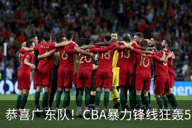 恭喜广东队！CBA暴力锋线狂轰53分，或被朱芳雨重金挖走？