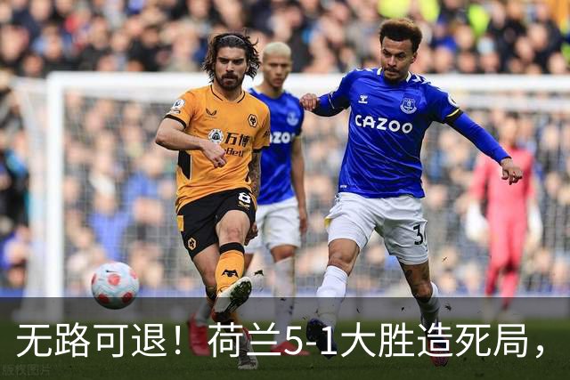 无路可退！荷兰5-1大胜造死局，日本队陷入两头堵绝境：不赢球直接出局