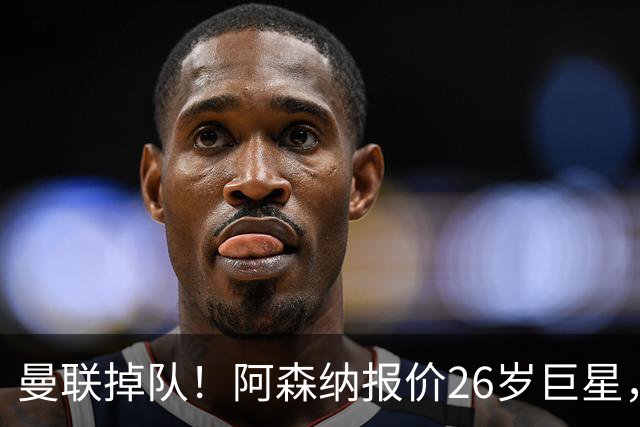 曼联掉队！阿森纳报价26岁巨星，利物浦买23岁天才，5强杀疯了