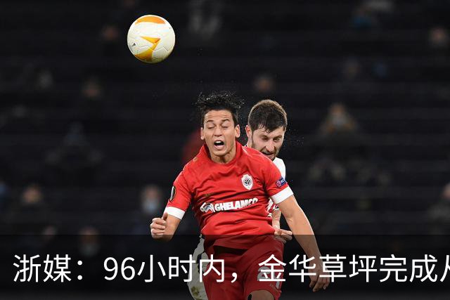 浙媒：96小时内，金华草坪完成从受损草坪到国际级绿茵场的蜕变