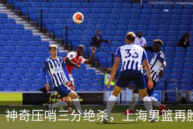 神奇压哨三分绝杀，上海男篮再胜广厦队，2-0夺冠在望