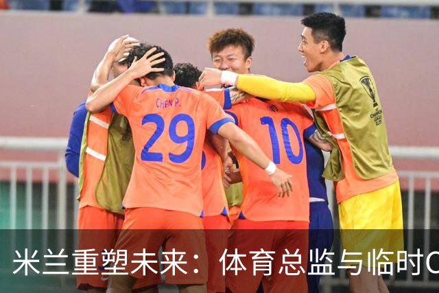 米兰重塑未来：体育总监与临时CEO的双重变革