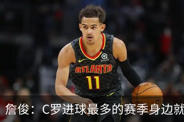 詹俊：C罗进球最多的赛季身边就有J罗，看看成为对手能否擦出火花