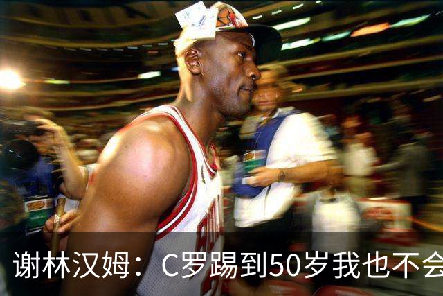 谢林汉姆：C罗踢到50岁我也不会感到惊讶 但回到欧洲是不可能的