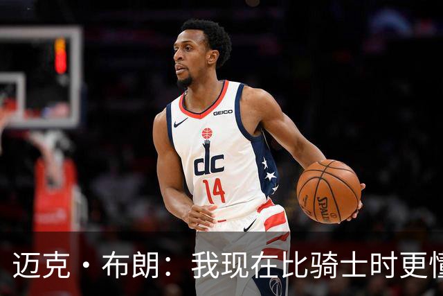迈克·布朗：我现在比骑士时更懂沟通与变通 当时的骑士由LBJ带领