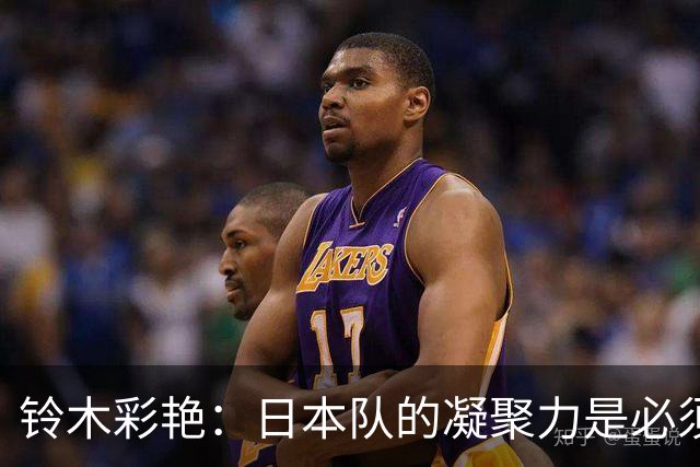 铃木彩艳：日本队的凝聚力是必须传承的财富，不会因失利而改变