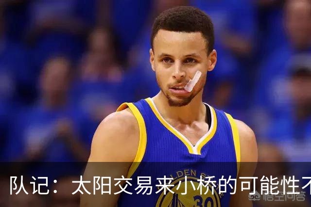 队记：太阳交易来小桥的可能性不大 续约压力大&弗莱明值得培养