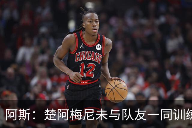 阿斯：楚阿梅尼未与队友一同训练，预计无法出战对阵伊拉克的比赛
