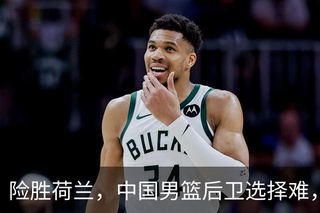 险胜荷兰，中国男篮后卫选择难，廖三宁高诗岩失误多，老六恐落选