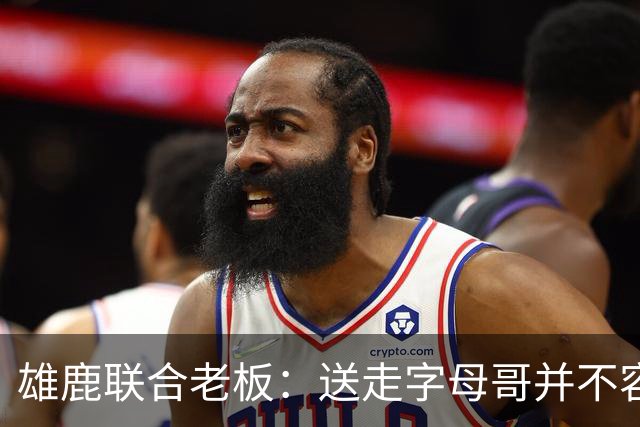 雄鹿联合老板：送走字母哥并不容易，但我们获得了大量的未来资产