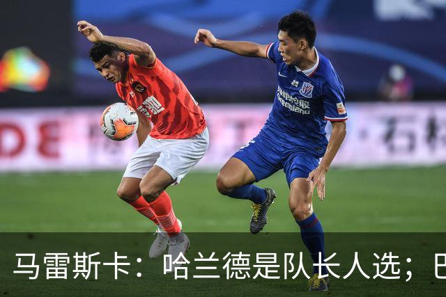 马雷斯卡：哈兰德是队长人选；巴黎强是因为有很多球员能过人