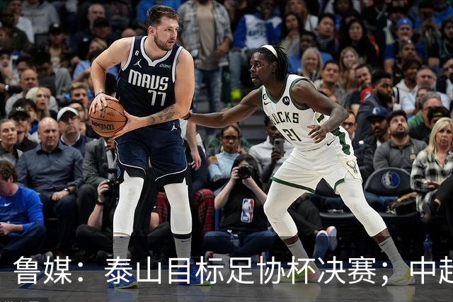 鲁媒：泰山目标足协杯决赛；中超即将面临辽宁、国安两连客