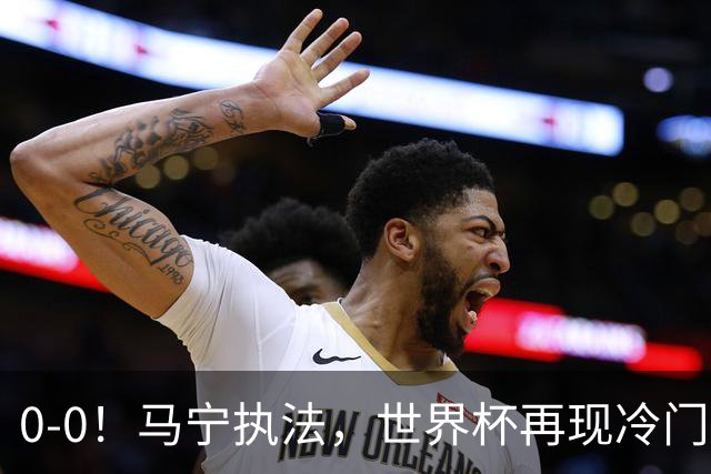 0-0！马宁执法，世界杯再现冷门，国足前对手书写历史