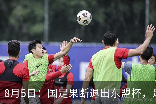 8月5日：国足果断退出东盟杯，足协做了一个明智决定，全新热身方案已启动