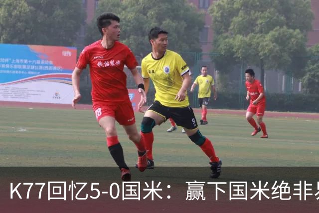 K77回忆5-0国米：赢下国米绝非易事，2-0后也知他们随时可能追平